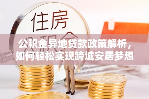 卫辉公积金异地贷款政策解析，如何轻松实现跨城安居梦想