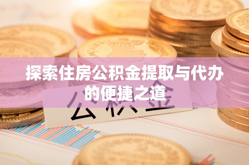 卫辉探索住房公积金提取与代办的便捷之道