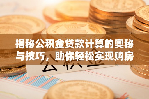 卫辉揭秘公积金贷款计算的奥秘与技巧，助你轻松实现购房梦想