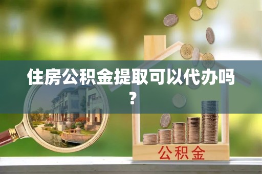 卫辉住房公积金提取可以代办吗？