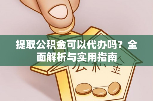 卫辉提取公积金可以代办吗？全面解析与实用指南