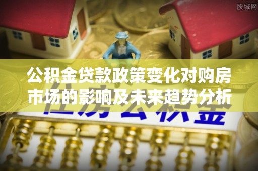 卫辉公积金贷款政策变化对购房市场的影响及未来趋势分析