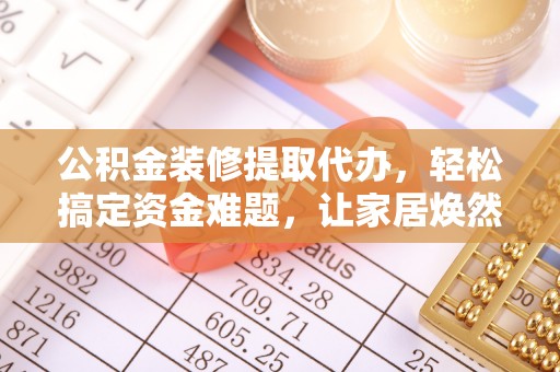 卫辉公积金装修提取代办，轻松搞定资金难题，让家居焕然一新