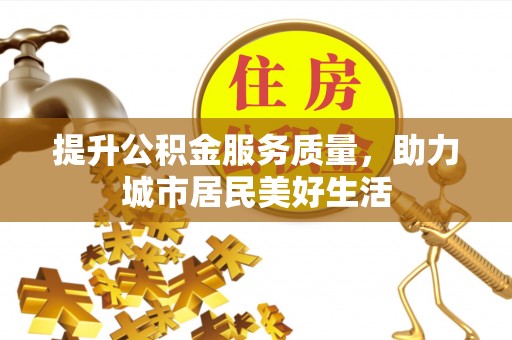 卫辉提升公积金服务质量，助力城市居民美好生活