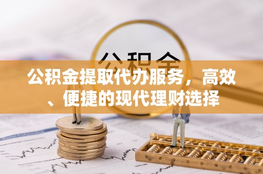 卫辉公积金提取代办服务，高效、便捷的现代理财选择