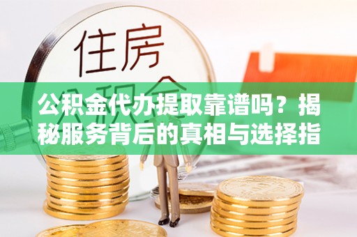 卫辉公积金代办提取靠谱吗？揭秘服务背后的真相与选择指南