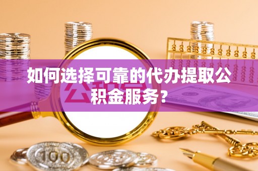 卫辉如何选择可靠的代办提取公积金服务？