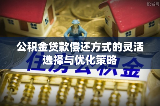 卫辉公积金贷款偿还方式的灵活选择与优化策略