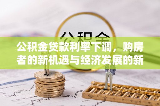 卫辉公积金贷款利率下调，购房者的新机遇与经济发展的新动力