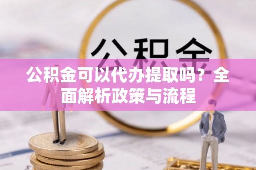 卫辉公积金可以代办提取吗？全面解析政策与流程