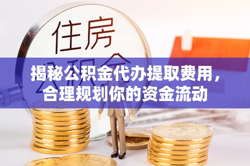 卫辉揭秘公积金代办提取费用，合理规划你的资金流动