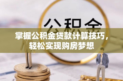 卫辉掌握公积金贷款计算技巧，轻松实现购房梦想