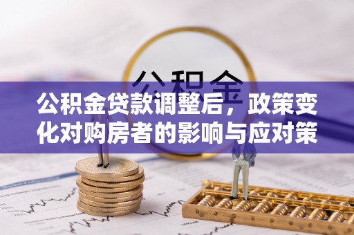 卫辉公积金贷款调整后，政策变化对购房者的影响与应对策略