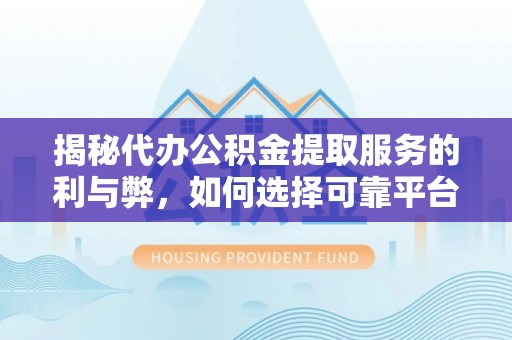卫辉揭秘代办公积金提取服务的利与弊，如何选择可靠平台？