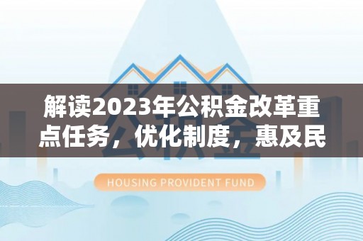 卫辉解读2023年公积金改革重点任务，优化制度，惠及民生
