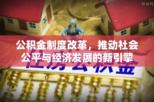 卫辉公积金制度改革，推动社会公平与经济发展的新引擎