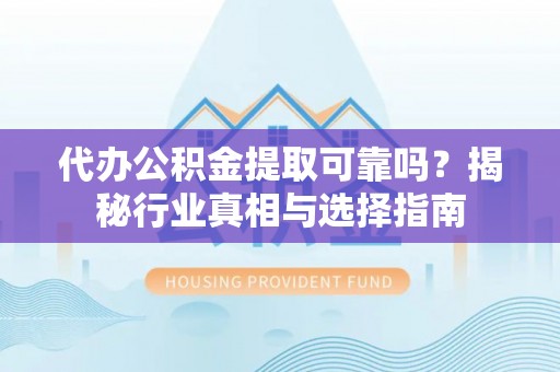 卫辉代办公积金提取可靠吗？揭秘行业真相与选择指南