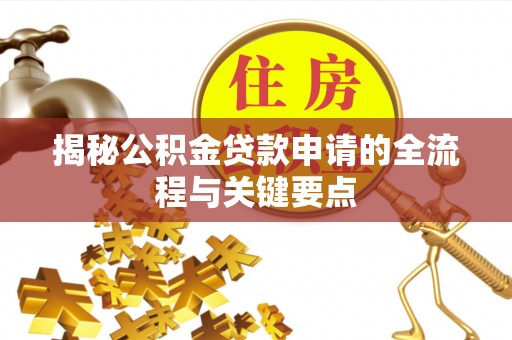 卫辉揭秘公积金贷款申请的全流程与关键要点