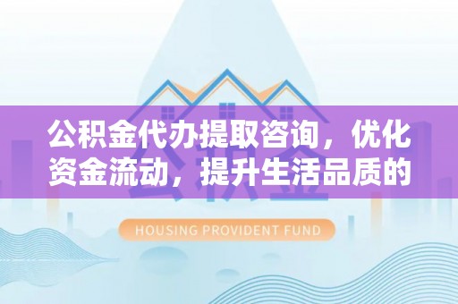 卫辉公积金代办提取咨询，优化资金流动，提升生活品质的明智选择