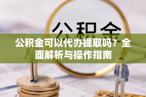 卫辉公积金可以代办提取吗？全面解析与操作指南