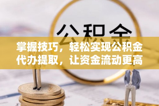 卫辉掌握技巧，轻松实现公积金代办提取，让资金流动更高效