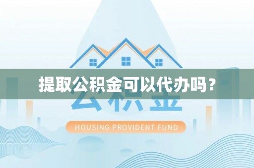 卫辉提取公积金可以代办吗？