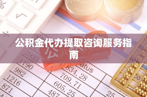 卫辉公积金代办提取咨询服务指南