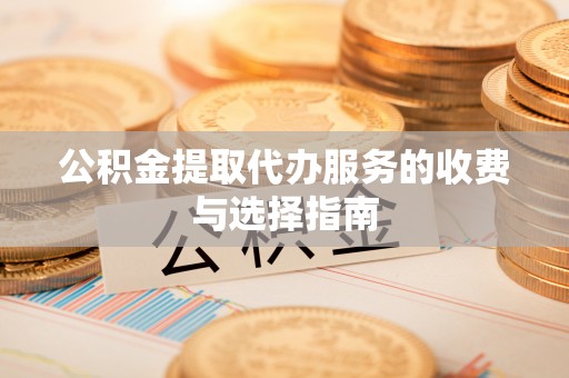 卫辉公积金提取代办服务的收费与选择指南