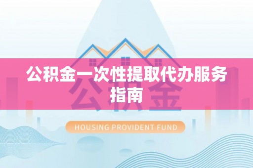 卫辉公积金一次性提取代办服务指南