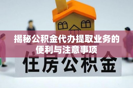 卫辉揭秘公积金代办提取业务的便利与注意事项
