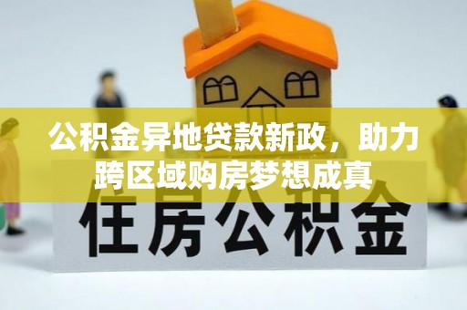 卫辉公积金异地贷款新政，助力跨区域购房梦想成真