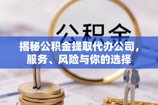 卫辉揭秘公积金提取代办公司，服务、风险与你的选择