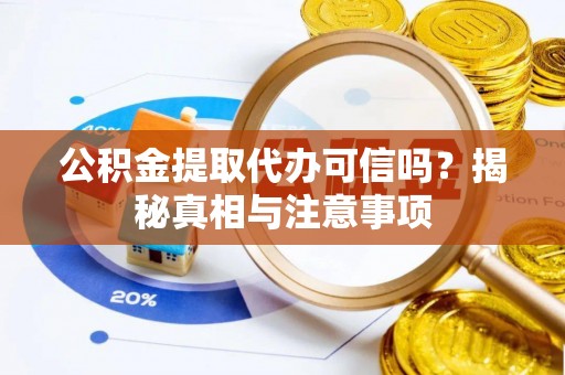卫辉公积金提取代办可信吗？揭秘真相与注意事项