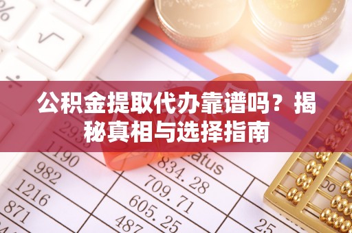 卫辉公积金提取代办靠谱吗？揭秘真相与选择指南
