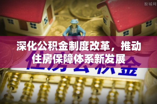 卫辉深化公积金制度改革，推动住房保障体系新发展