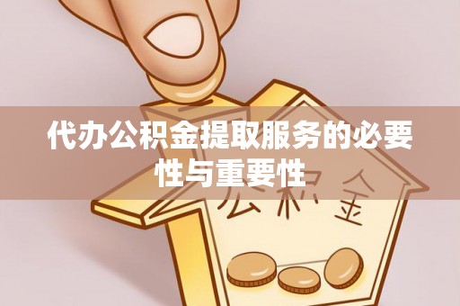 卫辉代办公积金提取服务的必要性与重要性
