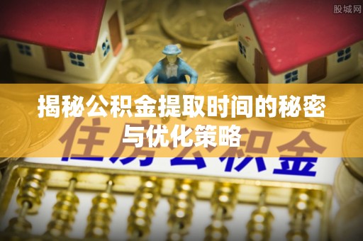 卫辉揭秘公积金提取时间的秘密与优化策略