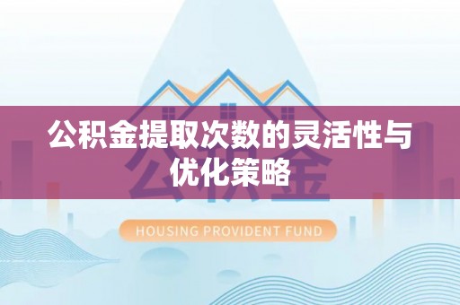 卫辉公积金提取次数的灵活性与优化策略