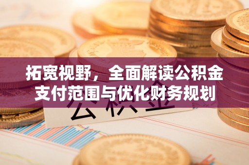卫辉拓宽视野，全面解读公积金支付范围与优化财务规划