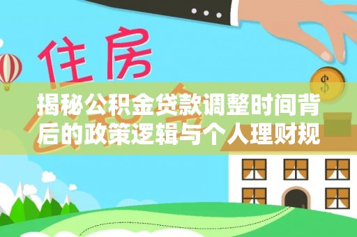 卫辉揭秘公积金贷款调整时间背后的政策逻辑与个人理财规划