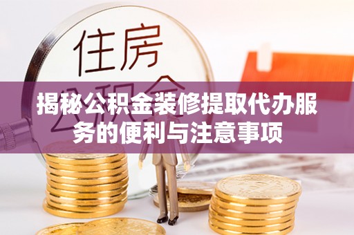 卫辉揭秘公积金装修提取代办服务的便利与注意事项