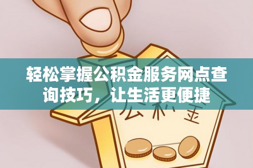 卫辉轻松掌握公积金服务网点查询技巧，让生活更便捷