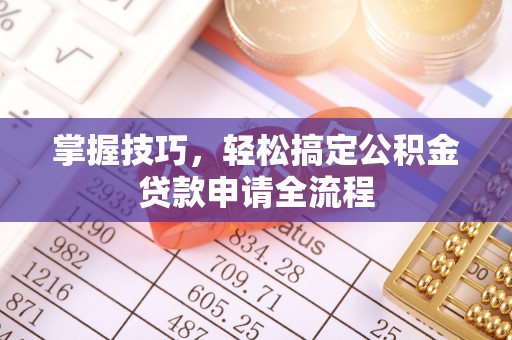 卫辉掌握技巧，轻松搞定公积金贷款申请全流程