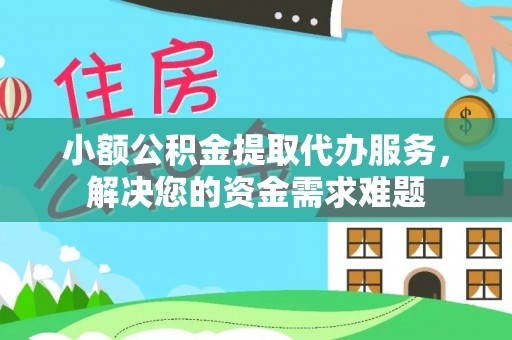 卫辉小额公积金提取代办服务，解决您的资金需求难题
