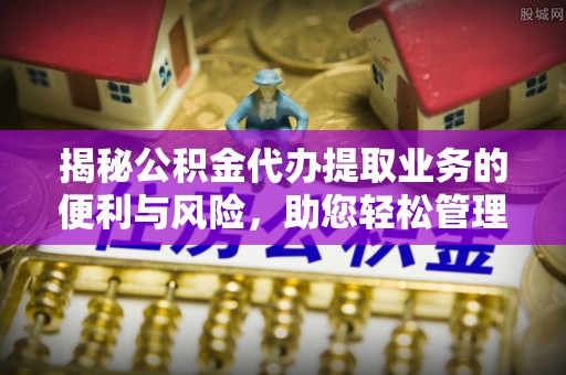 卫辉揭秘公积金代办提取业务的便利与风险，助您轻松管理个人资金