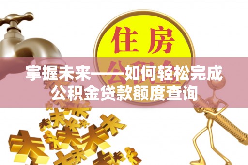卫辉掌握未来——如何轻松完成公积金贷款额度查询