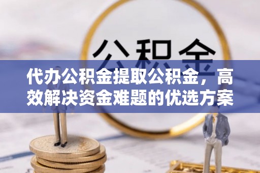 卫辉代办公积金提取公积金，高效解决资金难题的优选方案