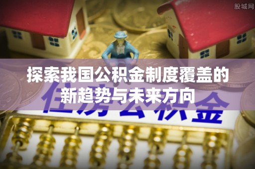 卫辉探索我国公积金制度覆盖的新趋势与未来方向