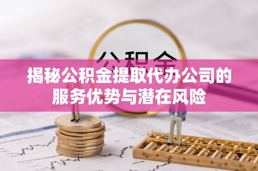 卫辉揭秘公积金提取代办公司的服务优势与潜在风险