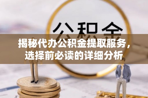 卫辉揭秘代办公积金提取服务，选择前必读的详细分析